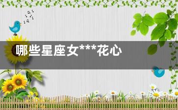 哪些星座女***花心 快来看看有你不？